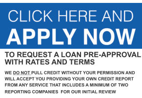 TO REQUEST A LOAN PRE-APPROVAL WITH RATES AND TERMS  WE DO NOT PULL CREDIT WITHOUT YOUR PERMISSION AND WILL ACCEPT YOU PROVIDING YOUR OWN CREDIT REPORT FROM ANY SERVICE THAT INCLUDES A MINIMUM OF TWO REPORTING COMPANIES  FOR OUR INITIAL REVIEW