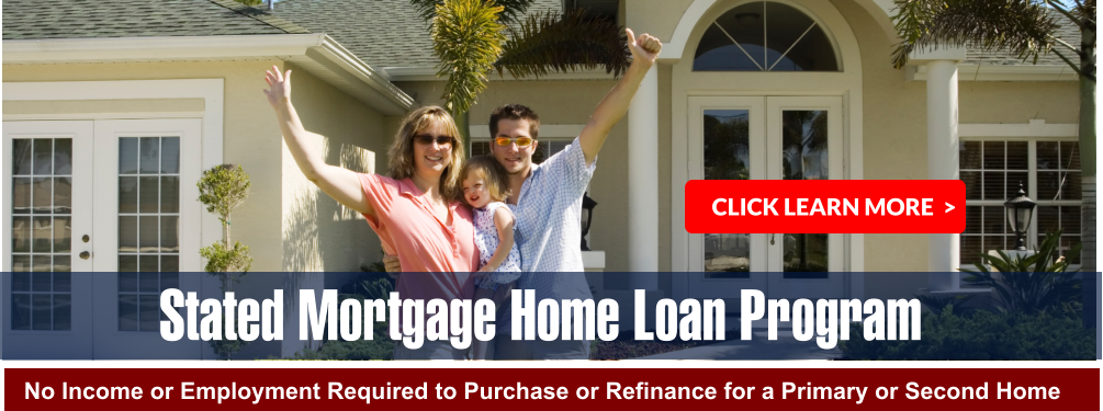 Stated Mortgage Home Loan Program No Income or Employment Required to Purchase or Refinance for a Primary or Second Home  CLICK LEARN MORE  >