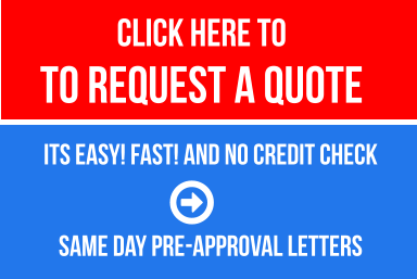 CLICK HERE TO  to REQUEST a QUOTE   Its Easy! Fast! and No Credit Check   SAME DAY PRE-APPROVAL LETTERS