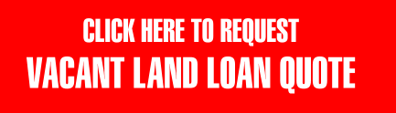 CLICK HERE TO REQUEST  VACANT LAND LOAN QUOTE