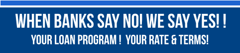 When Banks Say No! We Say Yes! !   YOUR LOAN PROGRAM !  YOUR RATE & TERMS!