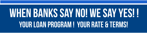 When Banks Say No! We Say Yes! !   YOUR LOAN PROGRAM !  YOUR RATE & TERMS!