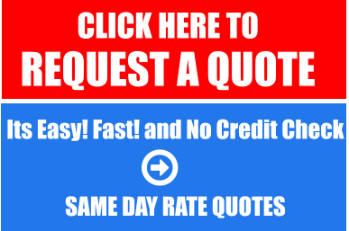 CLICK HERE TO  REQUEST A QUOTE   Its Easy! Fast! and No Credit Check   SAME DAY RATE QUOTES