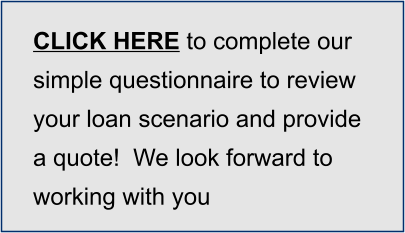 CLICK HERE to complete our simple questionnaire to review your loan scenario and provide a quote!  We look forward to working with you