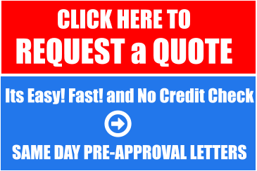 CLICK HERE TO REQUEST a QUOTE   Its Easy! Fast! and No Credit Check   SAME DAY PRE-APPROVAL LETTERS
