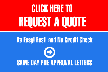 CLICK HERE TO  REQUEST A QUOTE   Its Easy! Fast! and No Credit Check   SAME DAY PRE-APPROVAL LETTERS
