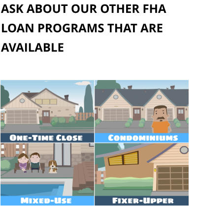 ASK ABOUT OUR OTHER FHA LOAN PROGRAMS THAT ARE AVAILABLE