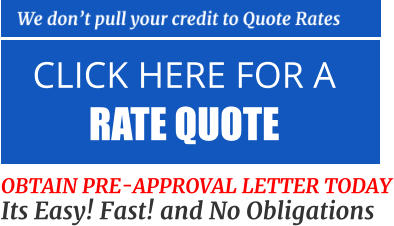 CLICK HERE FOR A  RATE QUOTE   OBTAIN PRE-APPROVAL LETTER TODAY Its Easy! Fast! and No Obligations