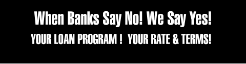 When Banks Say No! We Say Yes! YOUR LOAN PROGRAM !  YOUR RATE & TERMS!