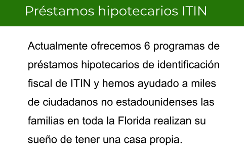 Préstamos hipotecarios ITIN Actualmente ofrecemos 6 programas de préstamos hipotecarios de identificación fiscal de ITIN y hemos ayudado a miles de ciudadanos no estadounidenses las familias en toda la Florida realizan su sueño de tener una casa propia.