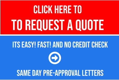 CLICK HERE TO  to REQUEST a QUOTE   Its Easy! Fast! and No Credit Check   SAME DAY PRE-APPROVAL LETTERS