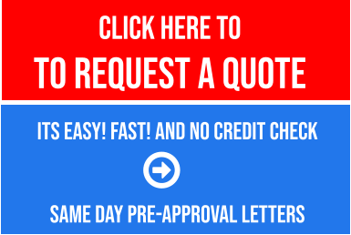 CLICK HERE TO  to REQUEST a QUOTE   Its Easy! Fast! and No Credit Check   SAME DAY PRE-APPROVAL LETTERS