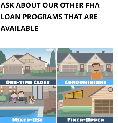 ASK ABOUT OUR OTHER FHA LOAN PROGRAMS THAT ARE AVAILABLE