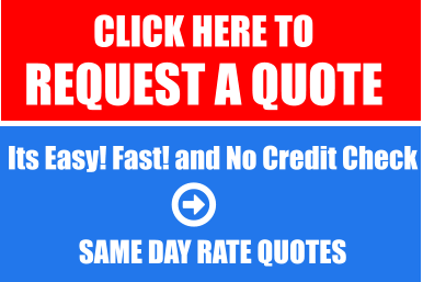 CLICK HERE TO  REQUEST A QUOTE   Its Easy! Fast! and No Credit Check   SAME DAY RATE QUOTES