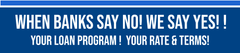 When Banks Say No! We Say Yes! !   YOUR LOAN PROGRAM !  YOUR RATE & TERMS!