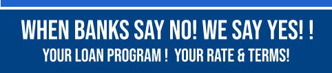 When Banks Say No! We Say Yes! !   YOUR LOAN PROGRAM !  YOUR RATE & TERMS!