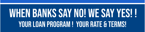 When Banks Say No! We Say Yes! !   YOUR LOAN PROGRAM !  YOUR RATE & TERMS!