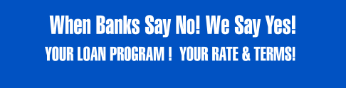 When Banks Say No! We Say Yes! YOUR LOAN PROGRAM !  YOUR RATE & TERMS!